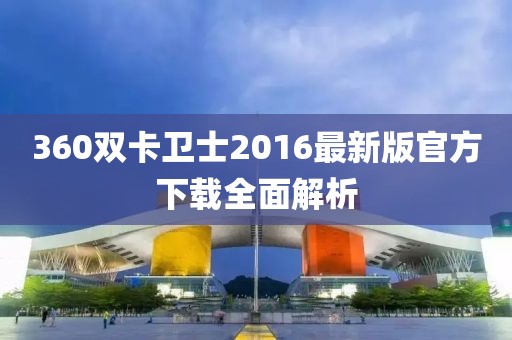 360雙卡衛(wèi)士2016最新版官方下載全面解析