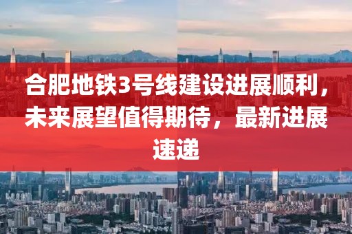 合肥地鐵3號線建設(shè)進(jìn)展順利，未來展望值得期待，最新進(jìn)展速遞