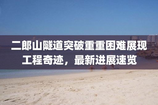 二郎山隧道突破重重困難展現(xiàn)工程奇跡，最新進展速覽