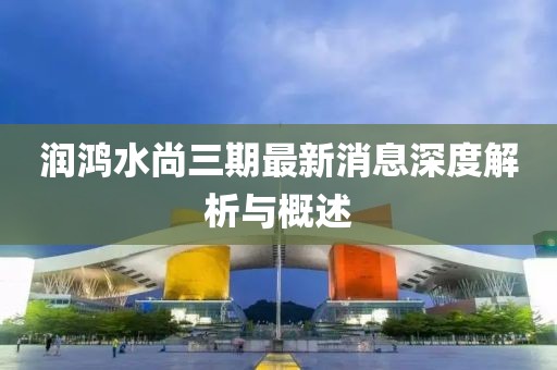潤鴻水尚三期最新消息深度解析與概述