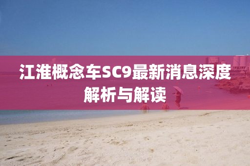 江淮概念車SC9最新消息深度解析與解讀
