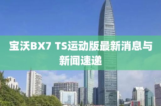 寶沃BX7 TS運動版最新消息與新聞速遞