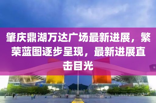 肇慶鼎湖萬達廣場最新進展，繁榮藍圖逐步呈現(xiàn)，最新進展直擊目光
