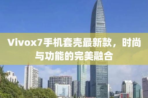 Vivox7手機(jī)套殼最新款，時(shí)尚與功能的完美融合