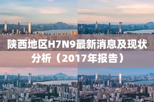 陜西地區(qū)H7N9最新消息及現(xiàn)狀分析（2017年報(bào)告）