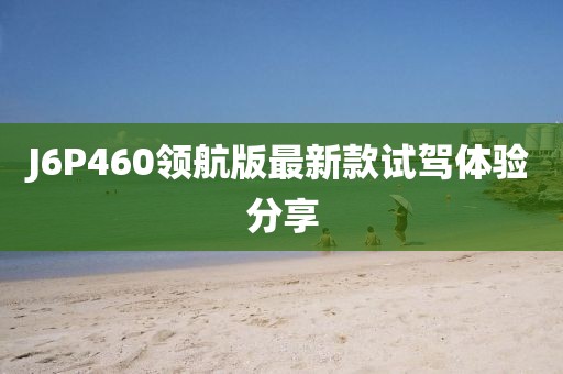 J6P460領航版最新款試駕體驗分享