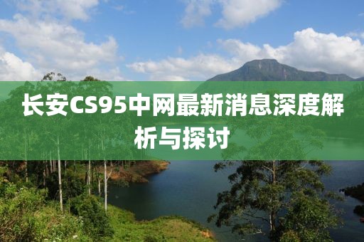 長(zhǎng)安CS95中網(wǎng)最新消息深度解析與探討