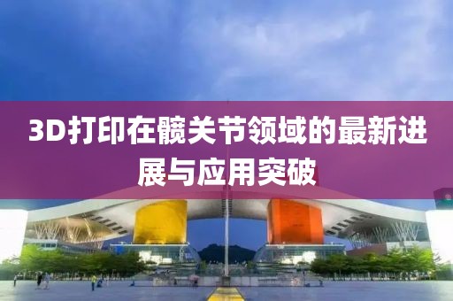 3D打印在髖關(guān)節(jié)領(lǐng)域的最新進(jìn)展與應(yīng)用突破