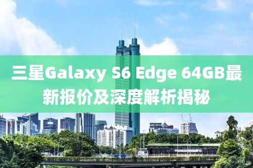 三星Galaxy S6 Edge 64GB最新報(bào)價(jià)及深度解析揭秘