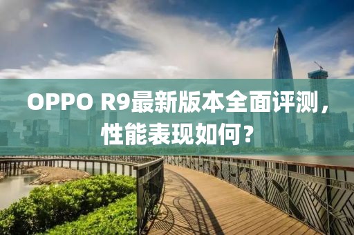 OPPO R9最新版本全面評(píng)測(cè)，性能表現(xiàn)如何？