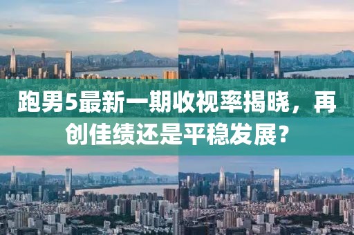 跑男5最新一期收視率揭曉，再創(chuàng)佳績還是平穩(wěn)發(fā)展？