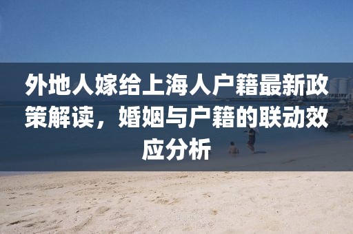 外地人嫁給上海人戶籍最新政策解讀，婚姻與戶籍的聯(lián)動效應(yīng)分析