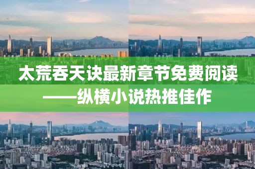 太荒吞天訣最新章節(jié)免費閱讀——縱橫小說熱推佳作