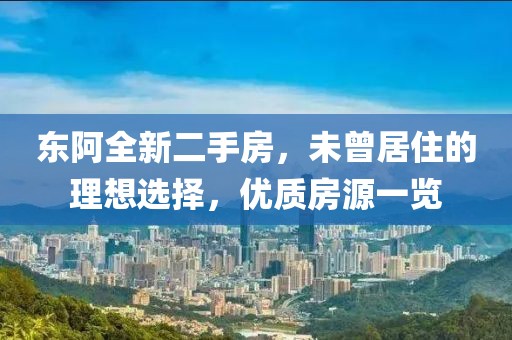 東阿全新二手房，未曾居住的理想選擇，優(yōu)質(zhì)房源一覽