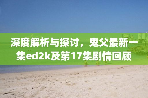 深度解析與探討，鬼父最新一集ed2k及第17集劇情回顧