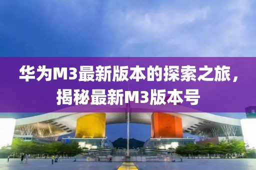 華為M3最新版本的探索之旅，揭秘最新M3版本號