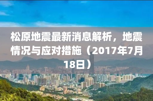 松原地震最新消息解析，地震情況與應(yīng)對措施（2017年7月18日）