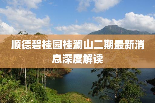 順德碧桂園桂瀾山二期最新消息深度解讀