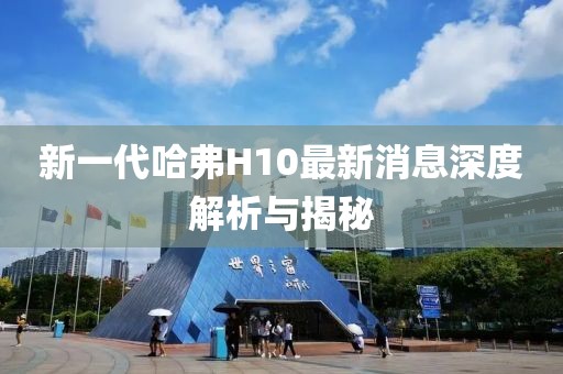 新一代哈弗H10最新消息深度解析與揭秘
