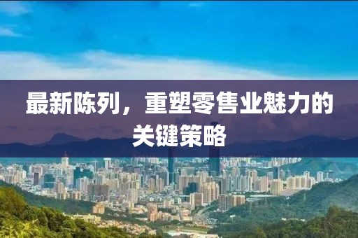 最新陳列，重塑零售業(yè)魅力的關鍵策略