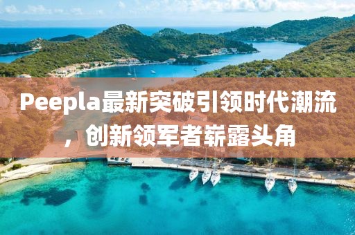 Peepla最新突破引領(lǐng)時代潮流，創(chuàng)新領(lǐng)軍者嶄露頭角