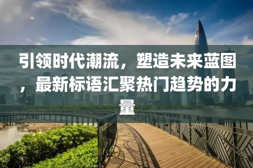 引領(lǐng)時(shí)代潮流，塑造未來藍(lán)圖，最新標(biāo)語匯聚熱門趨勢(shì)的力量