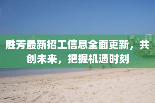 勝芳最新招工信息全面更新，共創(chuàng)未來，把握機遇時刻