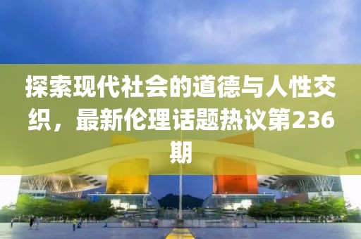 探索現(xiàn)代社會的道德與人性交織，最新倫理話題熱議第236期