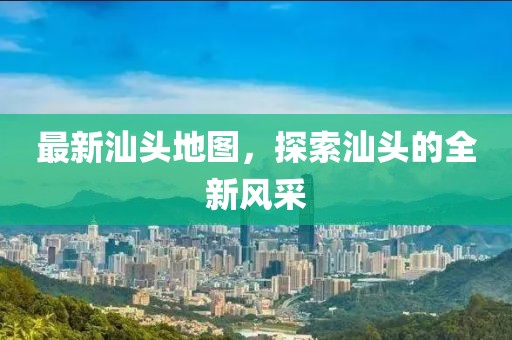 最新汕頭地圖，探索汕頭的全新風(fēng)采
