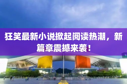 狂笑最新小說(shuō)掀起閱讀熱潮，新篇章震撼來(lái)襲！