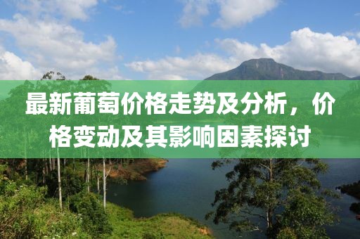 最新葡萄價(jià)格走勢(shì)及分析，價(jià)格變動(dòng)及其影響因素探討