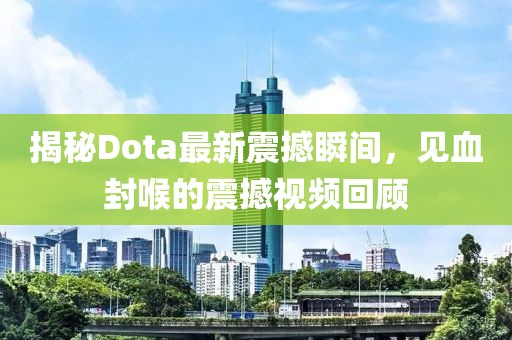 揭秘Dota最新震撼瞬間，見血封喉的震撼視頻回顧
