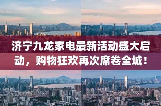 濟(jì)寧九龍家電最新活動盛大啟動，購物狂歡再次席卷全城！