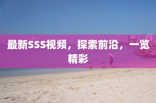 最新SSS視頻，探索前沿，一覽精彩