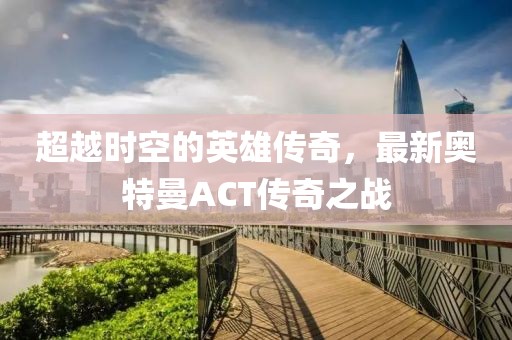 超越時空的英雄傳奇，最新奧特曼ACT傳奇之戰(zhàn)