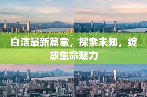 白潔最新篇章，探索未知，綻放生命魅力