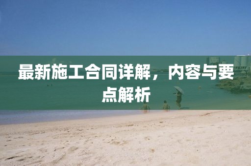 最新施工合同詳解，內(nèi)容與要點解析