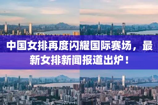 中國(guó)女排再度閃耀國(guó)際賽場(chǎng)，最新女排新聞報(bào)道出爐！