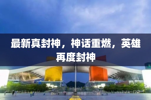 最新真封神，神話重燃，英雄再度封神