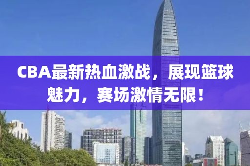 CBA最新熱血激戰(zhàn)，展現(xiàn)籃球魅力，賽場(chǎng)激情無(wú)限！