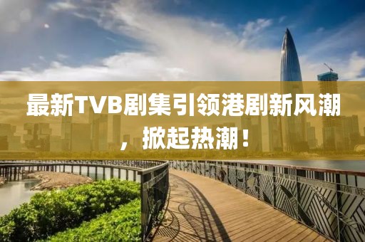 最新TVB劇集引領(lǐng)港劇新風(fēng)潮，掀起熱潮！