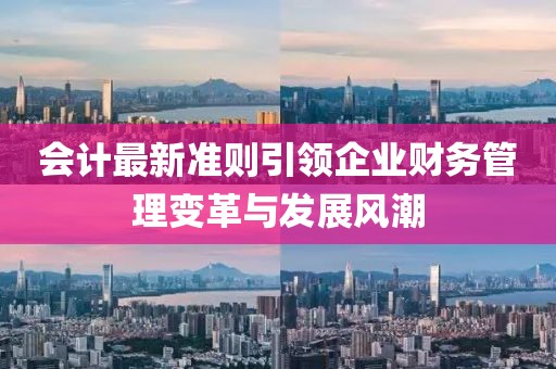會(huì)計(jì)最新準(zhǔn)則引領(lǐng)企業(yè)財(cái)務(wù)管理變革與發(fā)展風(fēng)潮