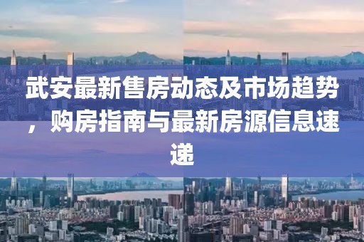 武安最新售房動態(tài)及市場趨勢，購房指南與最新房源信息速遞