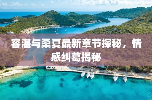 容湛與桑夏最新章節(jié)探秘，情感糾葛揭秘