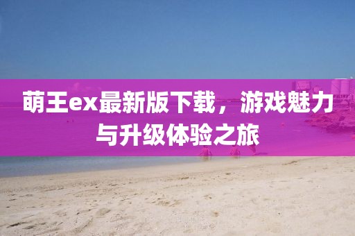 萌王ex最新版下載，游戲魅力與升級(jí)體驗(yàn)之旅