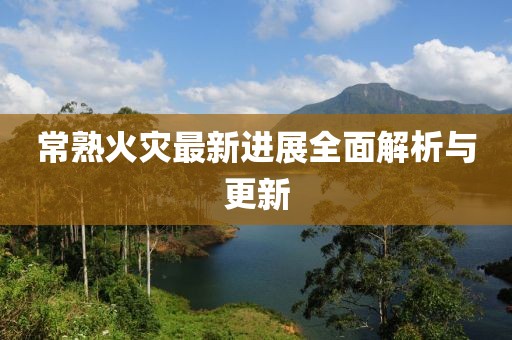 常熟火災(zāi)最新進展全面解析與更新