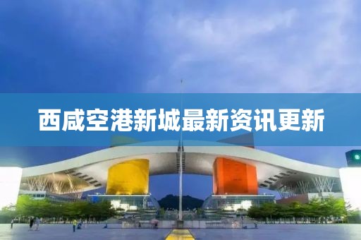 西咸空港新城最新資訊更新