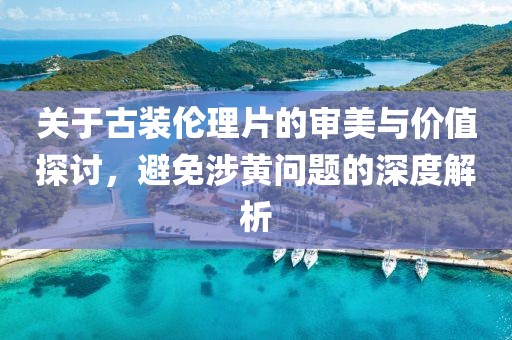 關(guān)于古裝倫理片的審美與價(jià)值探討，避免涉黃問題的深度解析