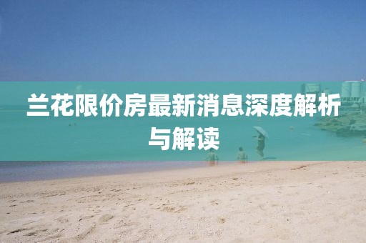 蘭花限價房最新消息深度解析與解讀