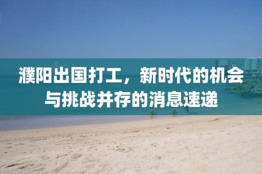 濮陽出國打工，新時代的機會與挑戰(zhàn)并存的消息速遞